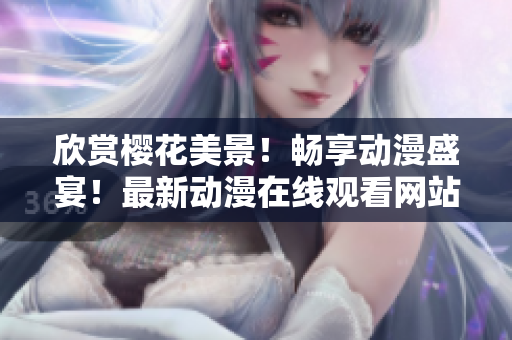 欣賞櫻花美景！暢享動(dòng)漫盛宴！最新動(dòng)漫在線(xiàn)觀看網(wǎng)站盤(pán)點(diǎn)