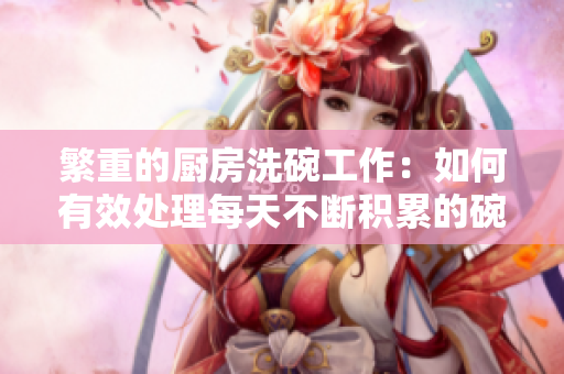 繁重的廚房洗碗工作：如何有效處理每天不斷積累的碗盤(pán)