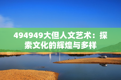 494949大但人文藝術(shù)：探索文化的輝煌與多樣