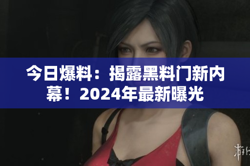今日爆料：揭露黑料門(mén)新內(nèi)幕！2024年最新曝光
