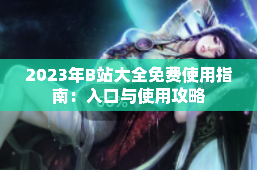 2023年B站大全免費(fèi)使用指南：入口與使用攻略