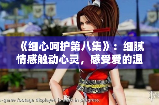 《細(xì)心呵護(hù)第八集》：細(xì)膩情感觸動(dòng)心靈，感受愛(ài)的溫度
