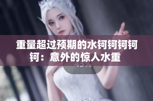 重量超過(guò)預(yù)期的水鈳鈳鈳鈳鈳：意外的驚人水重 