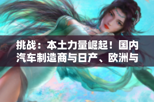 挑戰(zhàn)：本土力量崛起！國(guó)內(nèi)汽車(chē)制造商與日產(chǎn)、歐洲與美國(guó)汽車(chē)巨頭角逐