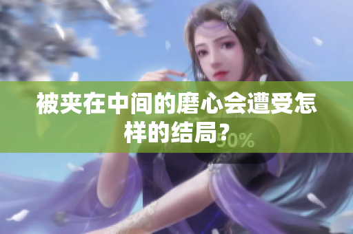 被夾在中間的磨心會(huì)遭受怎樣的結(jié)局？