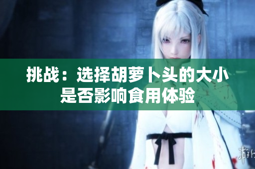 挑戰(zhàn)：選擇胡蘿卜頭的大小是否影響食用體驗(yàn)