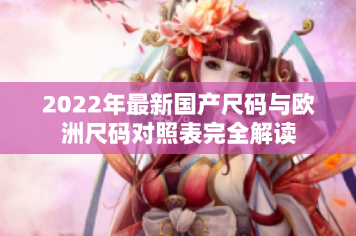 2022年最新國(guó)產(chǎn)尺碼與歐洲尺碼對(duì)照表完全解讀