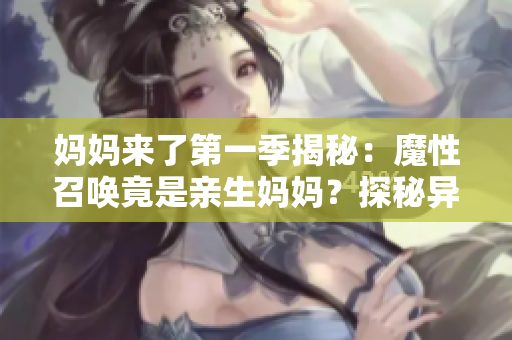 媽媽來了第一季揭秘：魔性召喚竟是親生媽媽？探秘異世界囧事