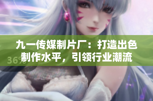 九一傳媒制片廠：打造出色制作水平，引領行業(yè)潮流