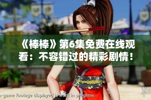 《棒棒》第6集免費(fèi)在線觀看：不容錯(cuò)過(guò)的精彩劇情！