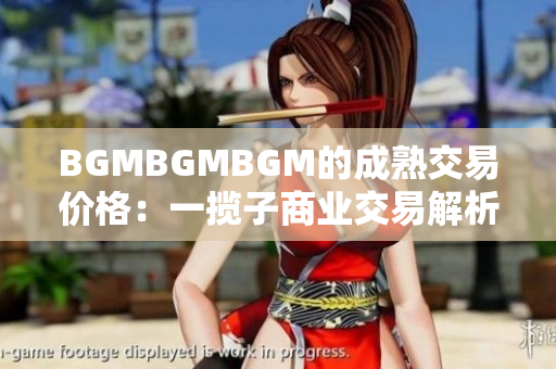 BGMBGMBGM的成熟交易價(jià)格：一攬子商業(yè)交易解析及價(jià)格分析