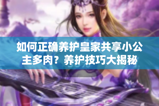 如何正確養(yǎng)護(hù)皇家共享小公主多肉？養(yǎng)護(hù)技巧大揭秘