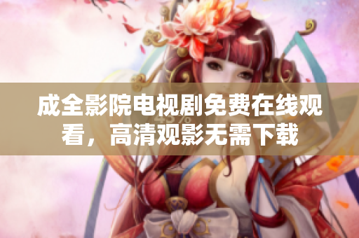 成全影院電視劇免費(fèi)在線觀看，高清觀影無(wú)需下載