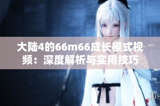大陸4的66m66成長模式視頻：深度解析與實用技巧