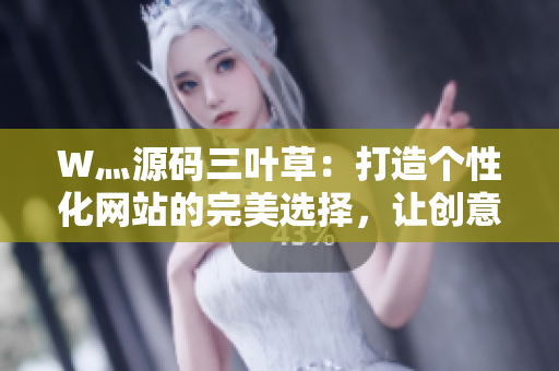 W灬源碼三葉草：打造個(gè)性化網(wǎng)站的完美選擇，讓創(chuàng)意與技術(shù)相得益彰