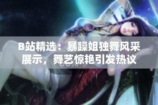B站精選：暴躁姐獨舞風采展示，舞藝驚艷引發(fā)熱議