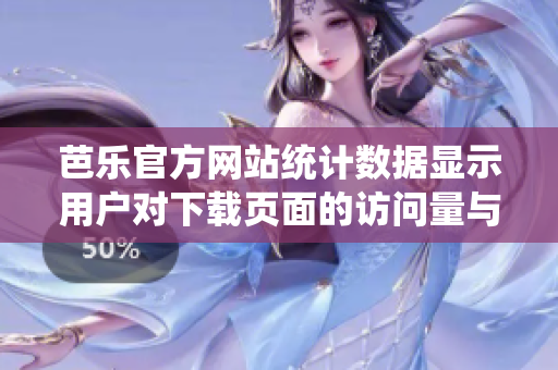 芭樂官方網(wǎng)站統(tǒng)計(jì)數(shù)據(jù)顯示用戶對(duì)下載頁面的訪問量與增長勢(shì)頭不減