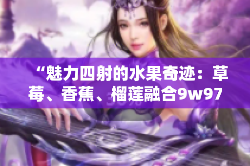 “魅力四射的水果奇跡：草莓、香蕉、榴蓮融合9w97w乳液，為您呈現(xiàn)絕妙滋養(yǎng)！”