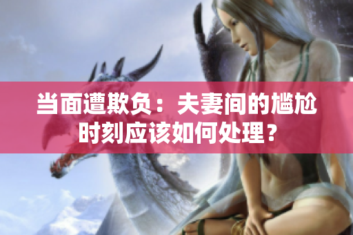 當面遭欺負：夫妻間的尷尬時刻應該如何處理？