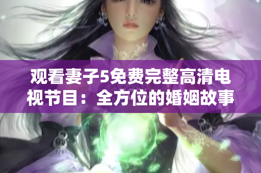 觀看妻子5免費(fèi)完整高清電視節(jié)目：全方位的婚姻故事體驗(yàn)，精彩內(nèi)容不容錯(cuò)過(guò)！