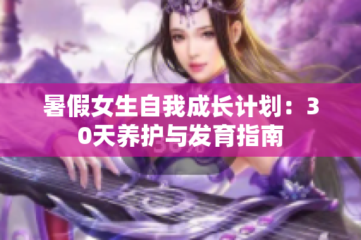 暑假女生自我成長計(jì)劃：30天養(yǎng)護(hù)與發(fā)育指南