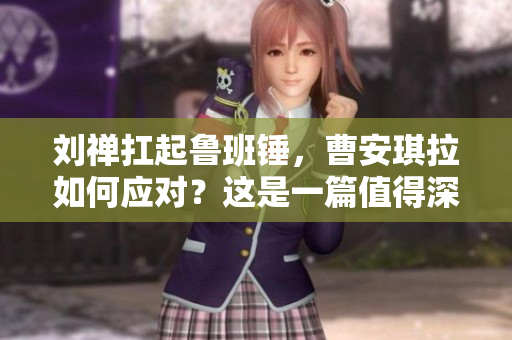 劉禪扛起魯班錘，曹安琪拉如何應對？這是一篇值得深入探討的話題。