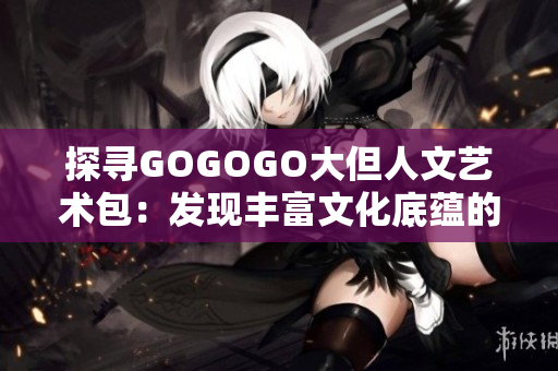 探尋GOGOGO大但人文藝術包：發(fā)現(xiàn)豐富文化底蘊的藝術之旅
