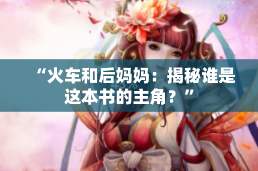“火車和后媽媽：揭秘誰是這本書的主角？”