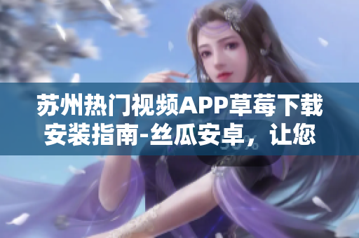蘇州熱門視頻APP草莓下載安裝指南-絲瓜安卓，讓您暢快觀看各種精彩視頻