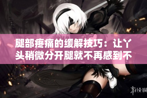 腿部疼痛的緩解技巧：讓丫頭稍微分開腿就不再感到不適