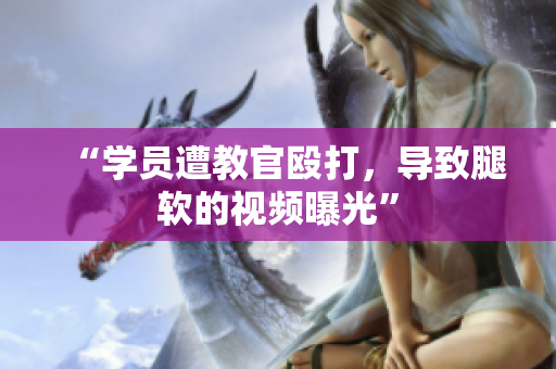 “學員遭教官毆打，導致腿軟的視頻曝光”