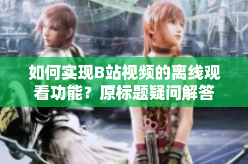 如何實(shí)現(xiàn)B站視頻的離線觀看功能？原標(biāo)題疑問解答