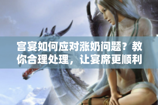 宮宴如何應(yīng)對漲奶問題？教你合理處理，讓宴席更順利