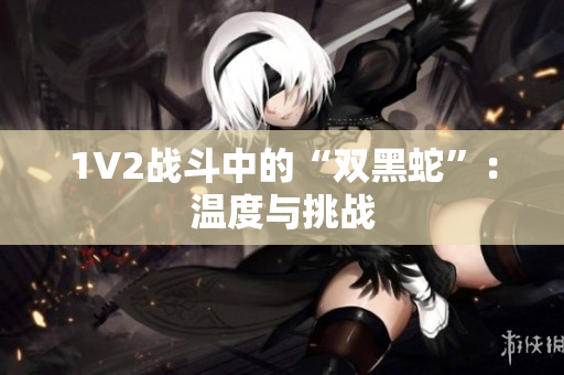 1V2戰(zhàn)斗中的“雙黑蛇”：溫度與挑戰(zhàn)