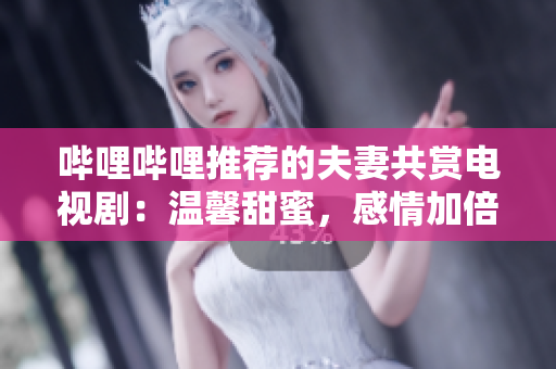 嗶哩嗶哩推薦的夫妻共賞電視?。簻剀疤鹈?，感情加倍。