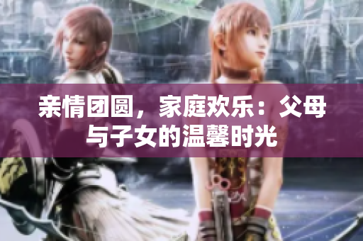 親情團(tuán)圓，家庭歡樂：父母與子女的溫馨時(shí)光