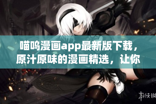 喵嗚漫畫app最新版下載，原汁原味的漫畫精選，讓你暢享動漫世界