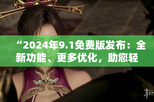 “2024年9.1免費(fèi)版發(fā)布：全新功能、更多優(yōu)化，助您輕松提升效率！”