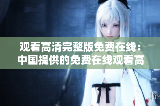觀看高清完整版免費在線：中國提供的免費在線觀看高清視頻