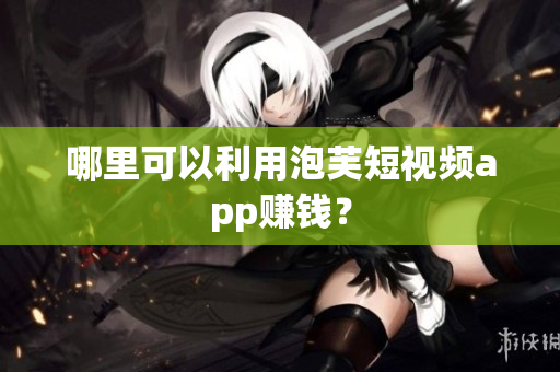 哪里可以利用泡芙短視頻app賺錢？