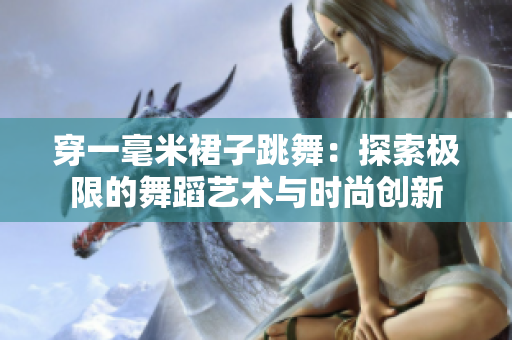 穿一毫米裙子跳舞：探索極限的舞蹈藝術(shù)與時尚創(chuàng)新