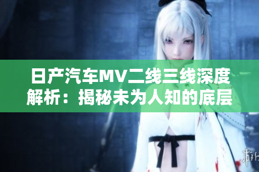 日產(chǎn)汽車MV二線三線深度解析：揭秘未為人知的底層供應(yīng)鏈細(xì)節(jié)
