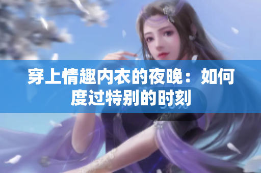 穿上情趣內(nèi)衣的夜晚：如何度過特別的時刻