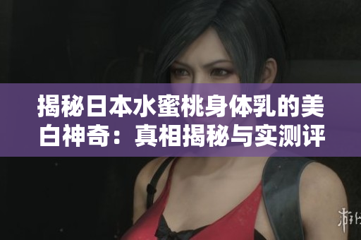 揭秘日本水蜜桃身體乳的美白神奇：真相揭秘與實測評價