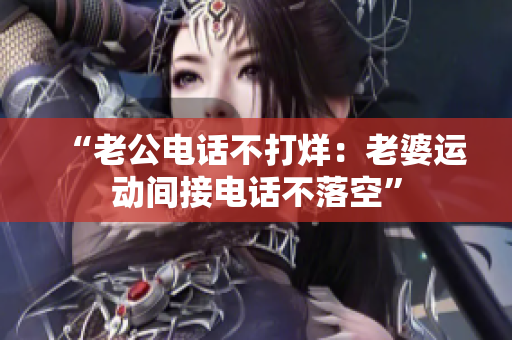 “老公電話不打烊：老婆運(yùn)動間接電話不落空”