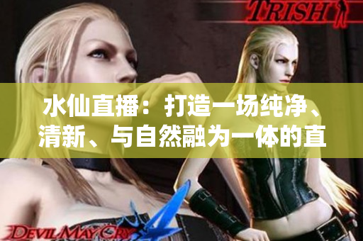 水仙直播：打造一場純凈、清新、與自然融為一體的直播體驗(yàn)