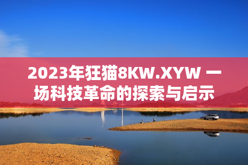 2023年狂貓8KW.XYW 一場(chǎng)科技革命的探索與啟示
