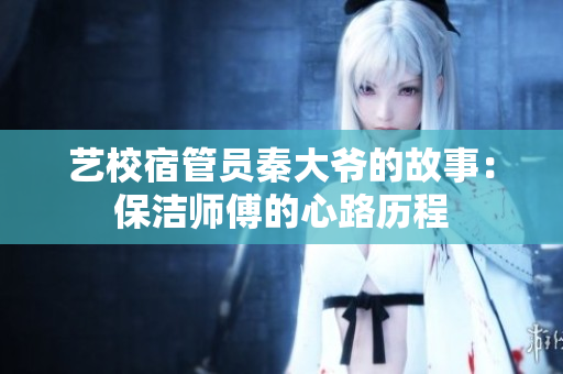 藝校宿管員秦大爺?shù)墓适拢罕崕煾档男穆窔v程