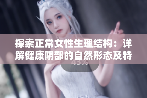 探索正常女性生理結(jié)構(gòu)：詳解健康陰部的自然形態(tài)及特征