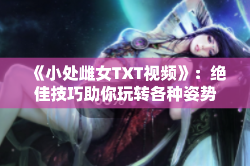 《小處雌女TXT視頻》：絕佳技巧助你玩轉(zhuǎn)各種姿勢